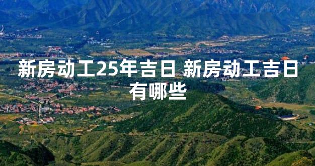 新房动工25年吉日 新房动工吉日有哪些